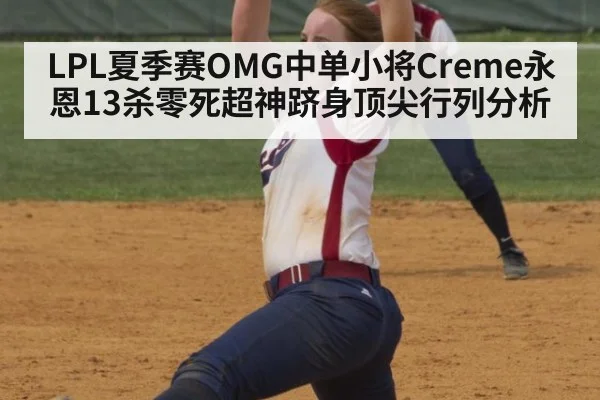 LPL夏季赛OMG中单小将Creme永恩13杀零死超神跻身顶尖行列分析