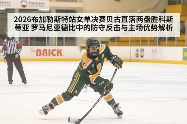 2026布加勒斯特站女单决赛贝古直落两盘胜科斯蒂亚 罗马尼亚德比中的防守反击与主场优势解析
