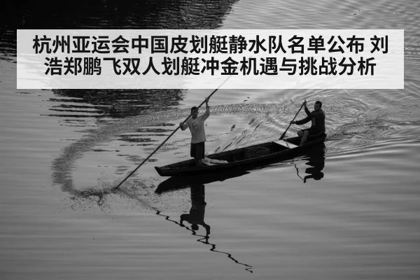 杭州亚运会中国皮划艇静水队名单公布 刘浩郑鹏飞双人划艇冲金机遇与挑战分析